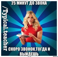25 минут до звока Скоро звонок,тогда и выйдешь