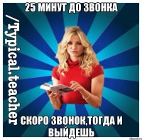 25 минут до звонка Скоро звонок,тогда и выйдешь