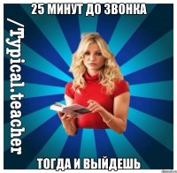 25 минут до звонка тогда и выйдешь