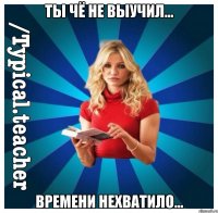 ТЫ ЧЁ НЕ ВЫУЧИЛ... вРЕМЕНИ НЕХВАТИЛО...