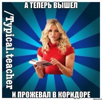 А теперь вышел и прожевал в коридоре