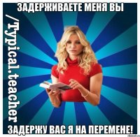 Задерживаете меня вы Задержу вас я на перемене!