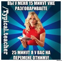 Вы у меня 15 минут уже разговариваете 25 минут я у вас на перемене отниму!