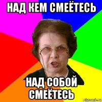 над кем смеётесь над собой смеётесь