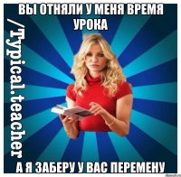 Вы отняли у меня время урока А я заберу у вас перемену