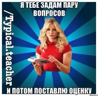я тебе задам пару вопросов и потом поставлю оценку