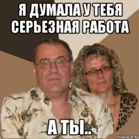 Я думала у тебя серьезная работа А ты..