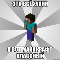 это всё хуяня а вот майнкрафт классный