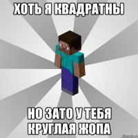 хоть я квадратны но зато у тебя круглая жопа