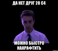 да нет друг 20 с4 можно быстро накрафтить