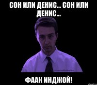 Сон или Денис... Сон или Денис... Фаак Инджой!