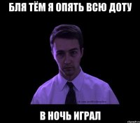 бля Тём я опять всю доту в ночь играл