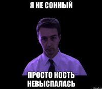 я не сонный просто кость невыспалась