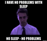 i have no problems with sleep no sleep - no problems