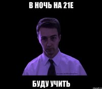 в ночь на 21е буду учить