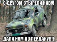 с другом стырели ниву! дали нам по пердаку!!!!