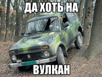 Да хоть на вулкан