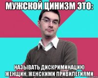 Мужской цинизм это: Называть дискриминацию женщин, женскими привилегиями