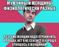 Мужчины и женщины физиологически разные Поэтому женщин надо ограничить в правах. Нет я не сексист я хорошо отношусь к женщинам.