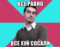 Все равно Все хуй сосали