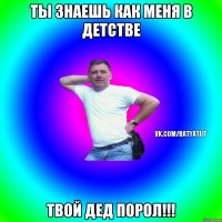 ты знаешь как меня в детстве твой дед порол!!!