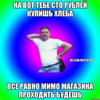 На вот тебе сто рублей купишь хлеба Все равно мимо магазина проходить будешь