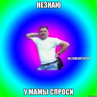 НЕЗНАЮ У МАМЫ СПРОСИ