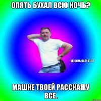 Опять бухал всю ночь? Машке твоей расскажу все.