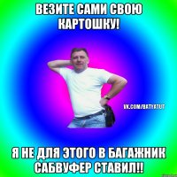 Везите сами свою картошку! Я не для этого в багажник сабвуфер ставил!!