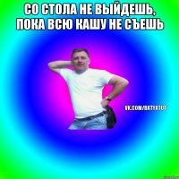 со стола не выйдешь, пока всю кашу не съешь 