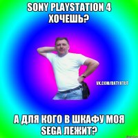 sony playstation 4 хочешь? а для кого в шкафу моя sega лежит?