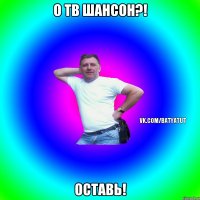 О тв шансон?! Оставь!