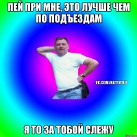 Пей при мне, это лучше чем по подъездам Я то за тобой слежу