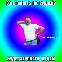 ЕСТЬ ЗАНЯТЬ 100 РУБЛЕЙ? БУДЕТ ЗАРПЛАТА , ОТДАМ