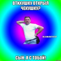 Втихушку открыл чекушку? Сын, я с тобой!