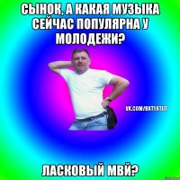 Сынок, а какая музыка сейчас популярна у молодежи? Ласковый мвй?