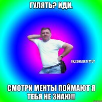 гулять? иди. смотри менты поймают я тебя не знаю!!