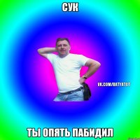 Сук ты опять пабидил