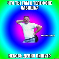 Что ты там в телефоне лазишь? Небось девки пишут?