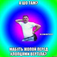 А шо там? Мабуть жопой перед хлопцями вертіла?