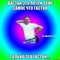 дастан это почти тоже самое что гастон только это гастон....