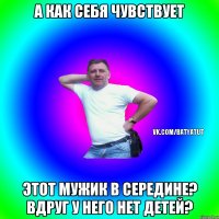 А как себя чувствует этот мужик в середине? Вдруг у него нет детей?