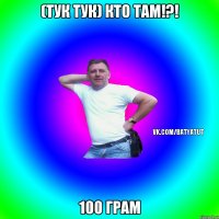 (Тук Тук) кто там!?! 100 грам