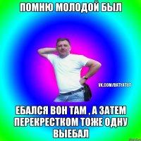 Помню молодой был Ебался вон там , а затем перекрестком тоже одну выебал