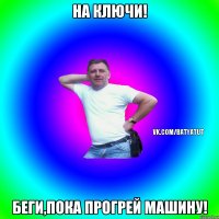 На ключи! Беги,пока прогрей машину!