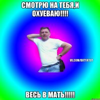 смотрю на тебя,и охуеваю!!!! весь в мать!!!!!