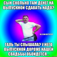 СЫН СКОЛЬКО ТАМ ДЕНЕГ НА ВЫПУСКНОЙ СДАВАТЬ НАДО? ГАЛЬ ТЫ СЛЫШАЛА? У НЕГО ВЫПУСКНОЙ ДОРОЖЕ НАШЕЙ СВАДЬБЫ ОБОЙДЕТСЯ...