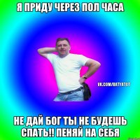 Я приду через пол часа Не дай Бог ты не будешь спать!! Пеняй на себя