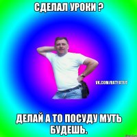 Сделал уроки ? Делай а то посуду муть будешь.