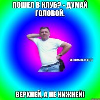 Пошел в клуб? - Думай головой. Верхней, а не нижней!